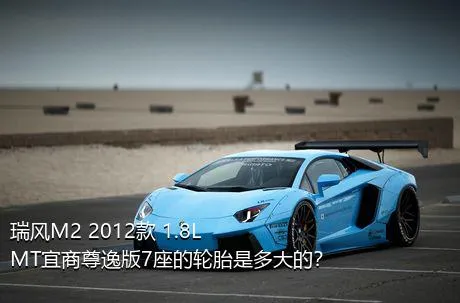 瑞风M2 2012款 1.8L MT宜商尊逸版7座的轮胎是多大的？