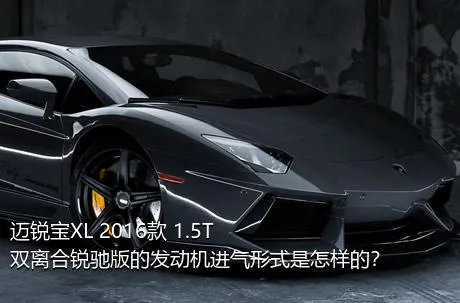 迈锐宝XL 2016款 1.5T 双离合锐驰版的发动机进气形式是怎样的？