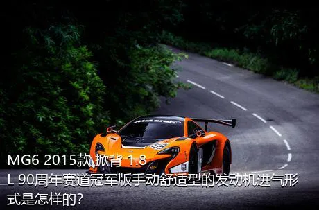 MG6 2015款 掀背 1.8L 90周年赛道冠军版手动舒适型的发动机进气形式是怎样的？