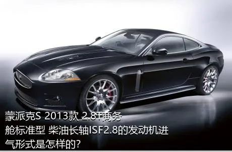 蒙派克S 2013款 2.8T商务舱标准型 柴油长轴ISF2.8的发动机进气形式是怎样的？