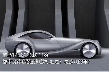 宝马1系 2016款 118i 都市设计套装的排放标准是？是欧几的车？