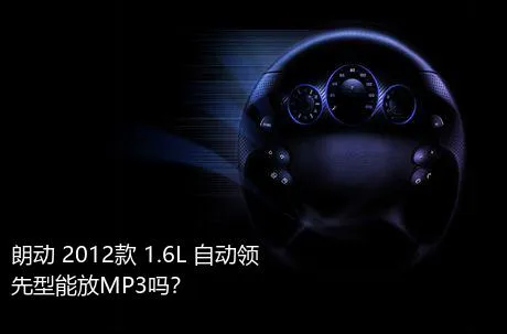 朗动 2012款 1.6L 自动领先型能放MP3吗？