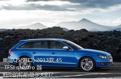 奥迪Q5(进口) 2013款 45 TFSI quattro 越野型的轮胎是多大的？