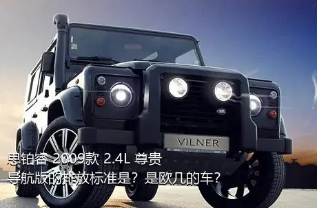 思铂睿 2009款 2.4L 尊贵导航版的排放标准是？是欧几的车？