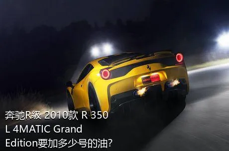 奔驰R级 2010款 R 350 L 4MATIC Grand Edition要加多少号的油？