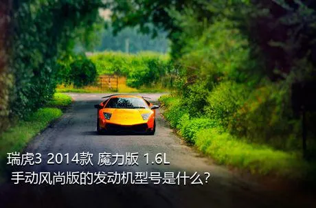 瑞虎3 2014款 魔力版 1.6L 手动风尚版的发动机型号是什么？