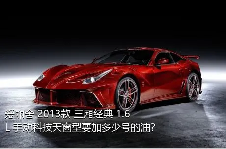 爱丽舍 2013款 三厢经典 1.6L 手动科技天窗型要加多少号的油？