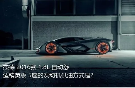 杰德 2016款 1.8L 自动舒适精英版 5座的发动机供油方式是？