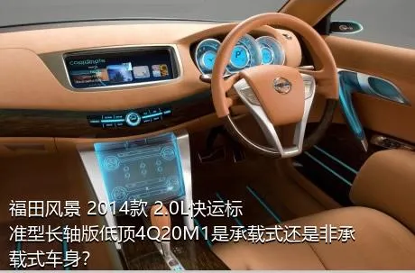 福田风景 2014款 2.0L快运标准型长轴版低顶4Q20M1是承载式还是非承载式车身？