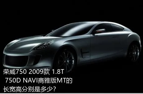 荣威750 2009款 1.8T 750D NAVI商雅版MT的长宽高分别是多少？