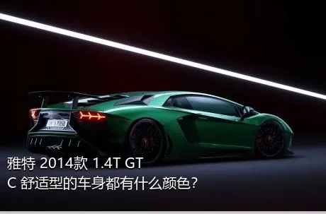 雅特 2014款 1.4T GTC 舒适型的车身都有什么颜色？