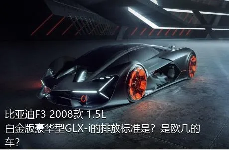 比亚迪F3 2008款 1.5L 白金版豪华型GLX-i的排放标准是？是欧几的车？