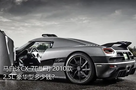 马自达CX-7(进口) 2010款 2.5L 豪华型多少钱？