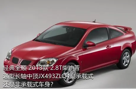 经典全顺 2013款 2.8T柴油普通型长轴中顶JX493ZLQ4是承载式还是非承载式车身？