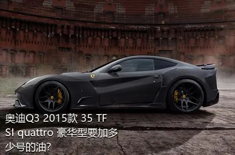 奥迪Q3 2015款 35 TFSI quattro 豪华型要加多少号的油？