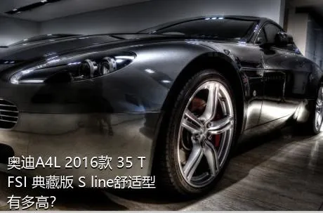 奥迪A4L 2016款 35 TFSI 典藏版 S line舒适型有多高？