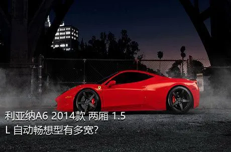 利亚纳A6 2014款 两厢 1.5L 自动畅想型有多宽？