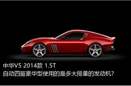 中华V5 2014款 1.5T 自动四驱豪华型使用的是多大排量的发动机？