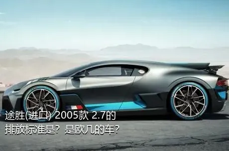 途胜(进口) 2005款 2.7的排放标准是？是欧几的车？