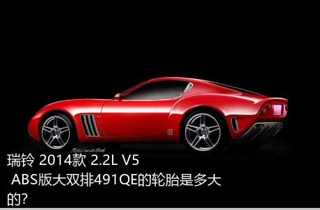 瑞铃 2014款 2.2L V5 ABS版大双排491QE的轮胎是多大的？