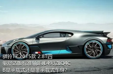 骐铃T7 2015款 2.8T四驱舒适版标准轴距JE493ZLQ4CB是承载式还是非承载式车身？