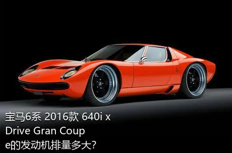 宝马6系 2016款 640i xDrive Gran Coupe的发动机排量多大？