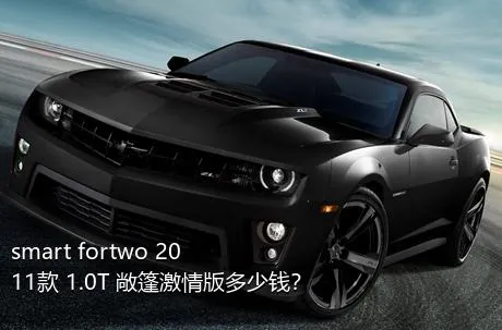 smart fortwo 2011款 1.0T 敞篷激情版多少钱？