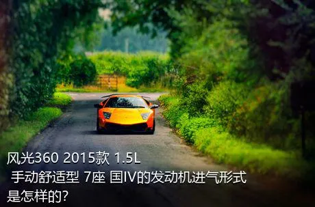 风光360 2015款 1.5L 手动舒适型 7座 国IV的发动机进气形式是怎样的？