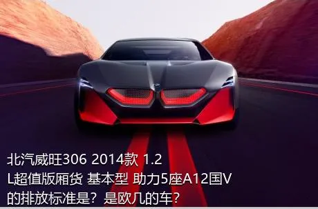 北汽威旺306 2014款 1.2L超值版厢货 基本型 助力5座A12国V的排放标准是？是欧几的车？