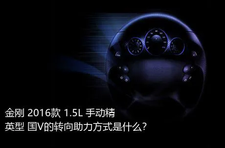 金刚 2016款 1.5L 手动精英型 国V的转向助力方式是什么？