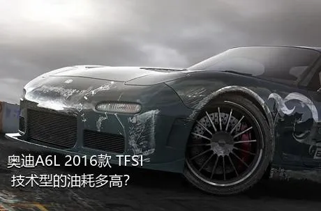 奥迪A6L 2016款 TFSI 技术型的油耗多高？