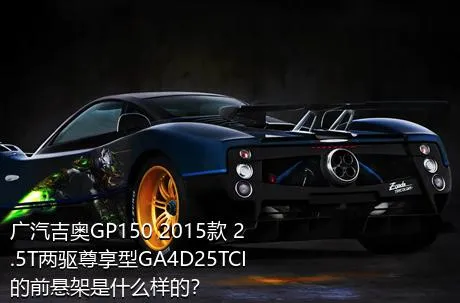 广汽吉奥GP150 2015款 2.5T两驱尊享型GA4D25TCI的前悬架是什么样的？