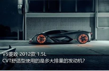 V5菱致 2012款 1.5L CVT舒适型使用的是多大排量的发动机？