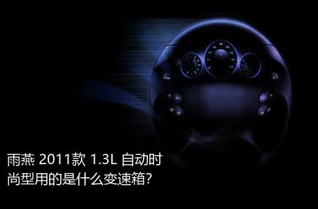 雨燕 2011款 1.3L 自动时尚型用的是什么变速箱？