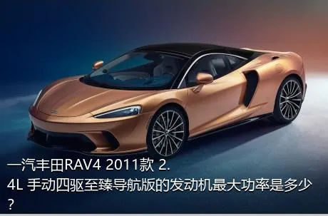 一汽丰田RAV4 2011款 2.4L 手动四驱至臻导航版的发动机最大功率是多少？