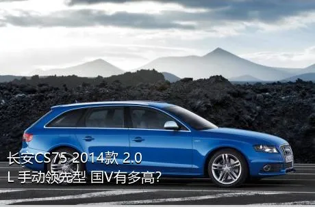 长安CS75 2014款 2.0L 手动领先型 国V有多高？