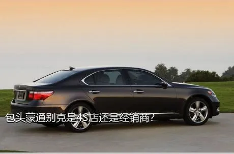 包头蒙通别克是4S店还是经销商？