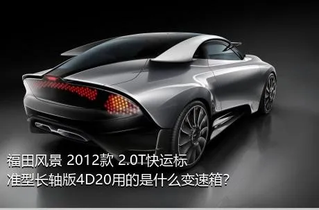 福田风景 2012款 2.0T快运标准型长轴版4D20用的是什么变速箱？