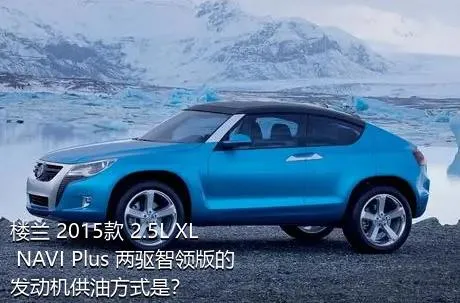 楼兰 2015款 2.5L XL NAVI Plus 两驱智领版的发动机供油方式是？