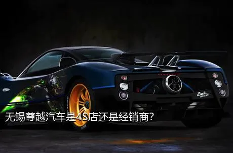 无锡尊越汽车是4S店还是经销商？