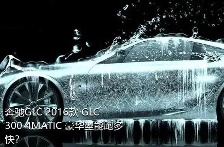 奔驰GLC 2016款 GLC 300 4MATIC 豪华型能跑多快？