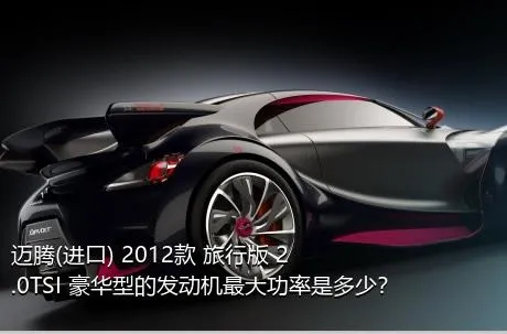 迈腾(进口) 2012款 旅行版 2.0TSI 豪华型的发动机最大功率是多少？