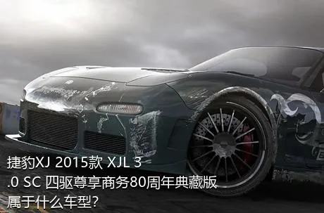 捷豹XJ 2015款 XJL 3.0 SC 四驱尊享商务80周年典藏版属于什么车型？