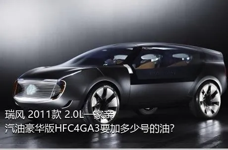 瑞风 2011款 2.0L一家亲 汽油豪华版HFC4GA3要加多少号的油？