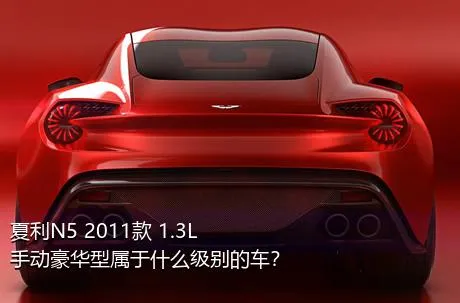 夏利N5 2011款 1.3L 手动豪华型属于什么级别的车？