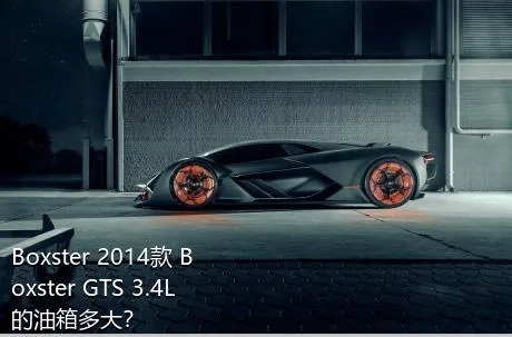 Boxster 2014款 Boxster GTS 3.4L的油箱多大？