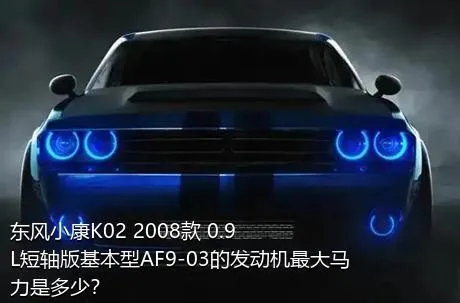 东风小康K02 2008款 0.9L短轴版基本型AF9-03的发动机最大马力是多少？