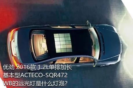 优劲 2016款 1.2L单排加长 基本型ACTECO-SQR472WB的远光灯是什么灯泡？