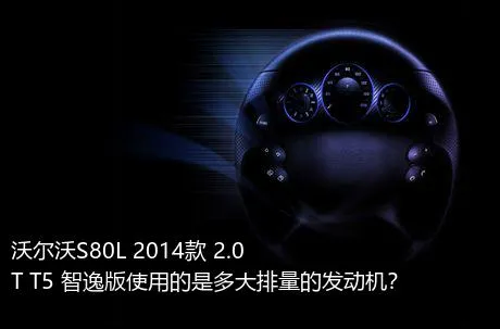 沃尔沃S80L 2014款 2.0T T5 智逸版使用的是多大排量的发动机？