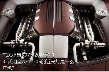 东风小康K07S 2015款 1.0L实用型AF11-05的近光灯是什么灯泡？